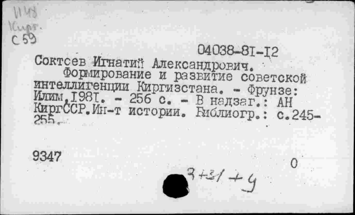 ﻿
_	04038-81-12
Соктсев Игнатий Александрович. ■
Формирование и развитие советской интеллигенции Киргизстана. - Фрунзе-
- 256 с. - В надзагТ: АН ^ргССР.Ии-т истории, йблиогр.: с. 245
9347